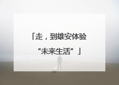 走，到雄安体验“未来生活”