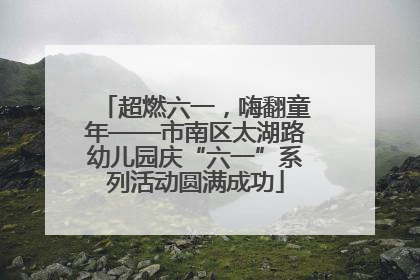 超燃六一，嗨翻童年——市南区太湖路幼儿园庆“六一”系列活动圆满成功