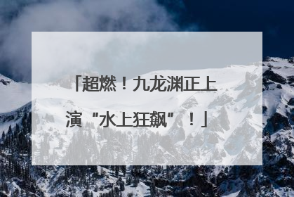 超燃！九龙渊正上演“水上狂飙”！