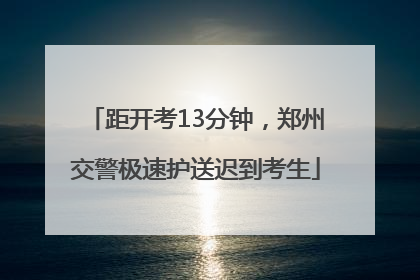 距开考13分钟，郑州交警极速护送迟到考生