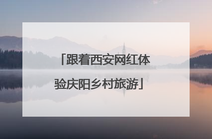 跟着西安网红体验庆阳乡村旅游
