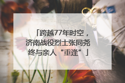 跨越77年时空，济南战役烈士张同尧终与亲人“重逢”