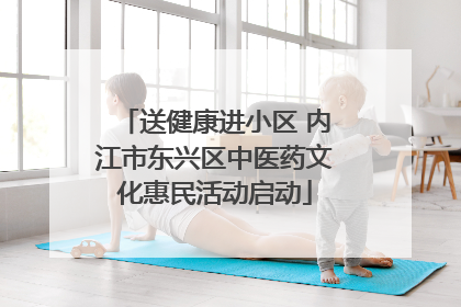 送健康进小区 内江市东兴区中医药文化惠民活动启动