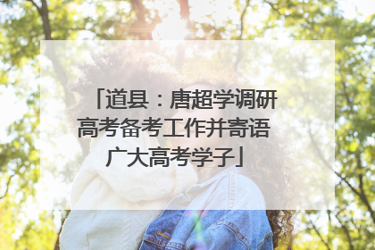 道县：唐超学调研高考备考工作并寄语广大高考学子