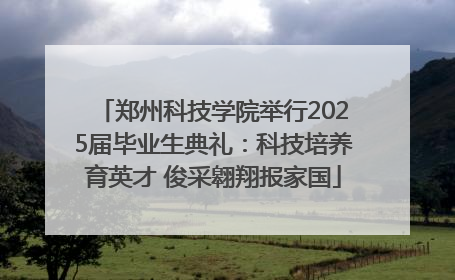 郑州科技学院举行2025届毕业生典礼：科技培养育英才 俊采翱翔报家国