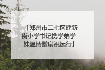 郑州市二七区建新街小学书记携学弟学妹温情赠扇祝远行