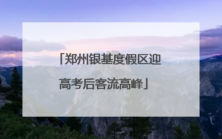 郑州银基度假区迎高考后客流高峰