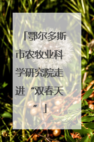 鄂尔多斯市农牧业科学研究院走进“双春天”