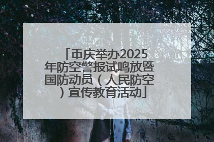 重庆举办2025年防空警报试鸣放暨国防动员（人民防空）宣传教育活动