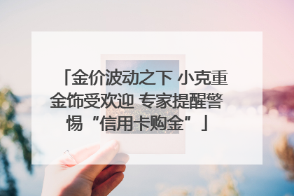 金价波动之下 小克重金饰受欢迎 专家提醒警惕“信用卡购金”