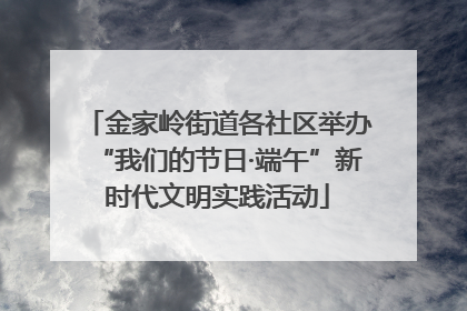 金家岭街道各社区举办“我们的节日·端午”新时代文明实践活动