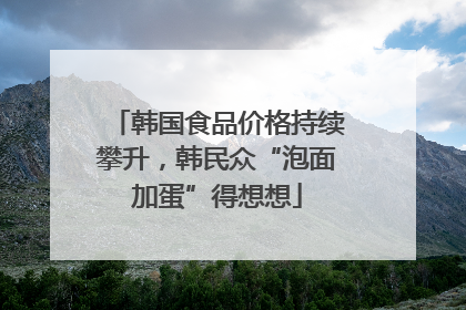 韩国食品价格持续攀升，韩民众“泡面加蛋”得想想
