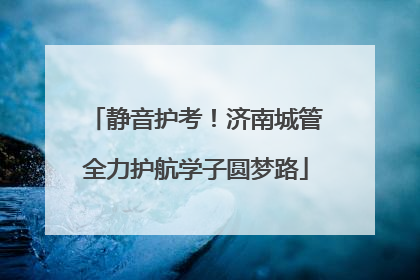 静音护考！济南城管全力护航学子圆梦路