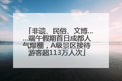非遗、民俗、文博……端午假期首日成都人气爆棚，A级景区接待游客超113万人次