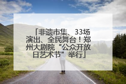 非遗市集、33场演出、全民舞台！郑州大剧院“公众开放日艺术节”举行