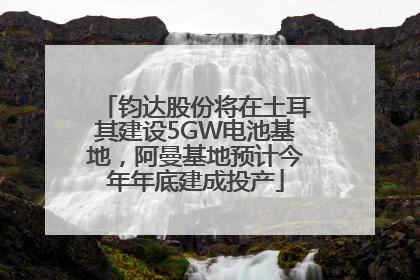 钧达股份将在土耳其建设5GW电池基地，阿曼基地预计今年年底建成投产