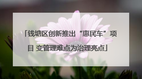 钱塘区创新推出“惠民车”项目 变管理难点为治理亮点