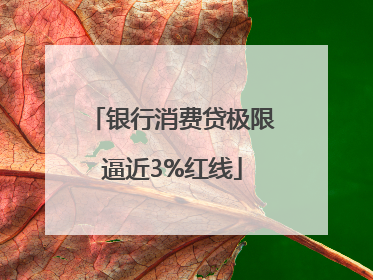 银行消费贷极限逼近3%红线