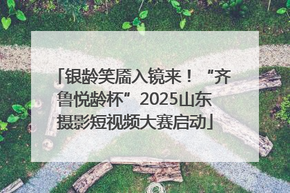 银龄笑靥入镜来！“齐鲁悦龄杯”2025山东摄影短视频大赛启动