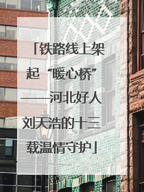 铁路线上架起“暖心桥”——河北好人刘天浩的十三载温情守护