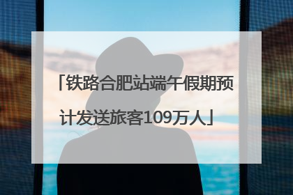 铁路合肥站端午假期预计发送旅客109万人