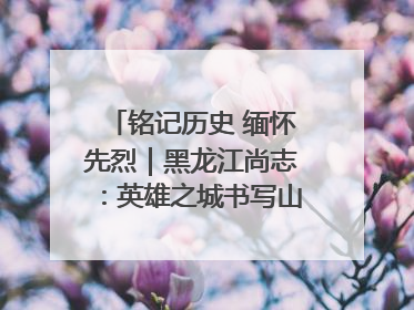 铭记历史 缅怀先烈｜黑龙江尚志：英雄之城书写山乡巨变新故事