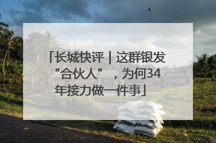长城快评｜这群银发“合伙人”，为何34年接力做一件事