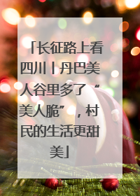 长征路上看四川丨丹巴美人谷里多了“美人脆”，村民的生活更甜美