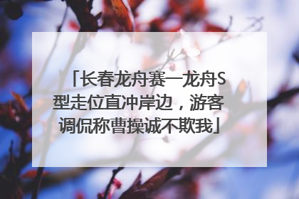 长春龙舟赛一龙舟S型走位直冲岸边，游客调侃称曹操诚不欺我