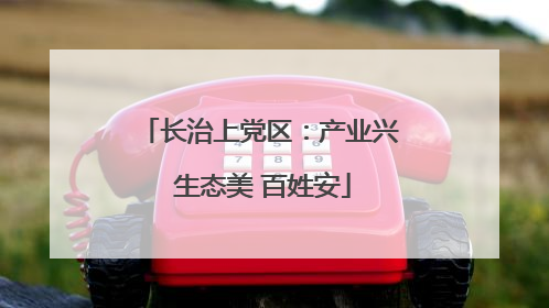 长治上党区：产业兴 生态美 百姓安