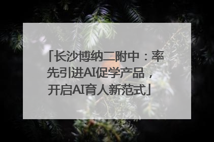 长沙博纳二附中：率先引进AI促学产品，开启AI育人新范式