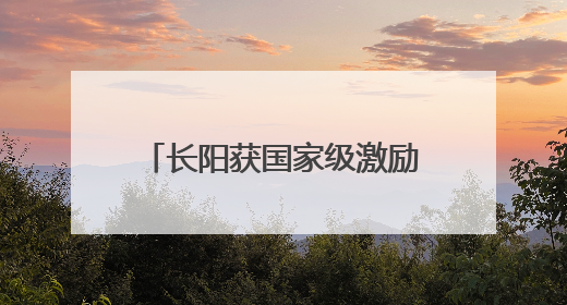 长阳获国家级激励表扬！全省唯一！