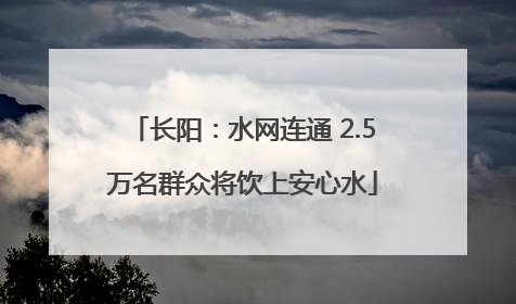 长阳：水网连通 2.5万名群众将饮上安心水