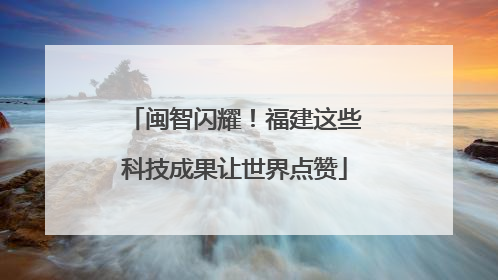闽智闪耀！福建这些科技成果让世界点赞