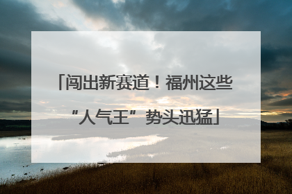 闯出新赛道！福州这些“人气王”势头迅猛