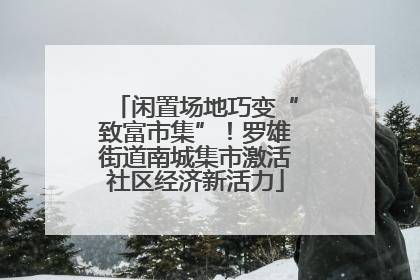 闲置场地巧变“致富市集”！罗雄街道南城集市激活社区经济新活力