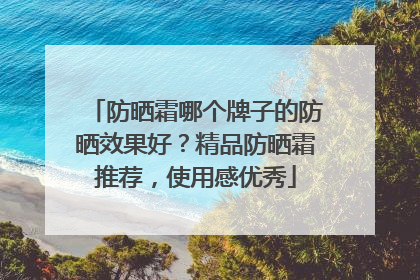 防晒霜哪个牌子的防晒效果好？精品防晒霜推荐，使用感优秀
