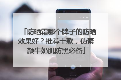 防晒霜哪个牌子的防晒效果好？推荐十款，伪素颜牛奶肌防黑必备
