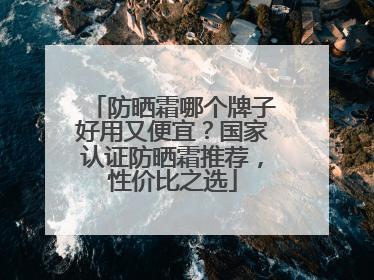 防晒霜哪个牌子好用又便宜？国家认证防晒霜推荐，性价比之选