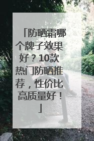 防晒霜哪个牌子效果好？10款热门防晒推荐，性价比高质量好！