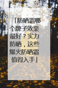 防晒霜哪个牌子效果最好？实力防晒，这些爆火防晒霜值得入手