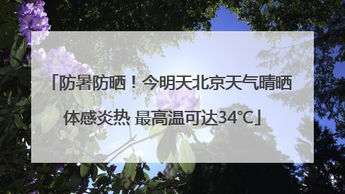 防暑防晒！今明天北京天气晴晒体感炎热 最高温可达34℃
