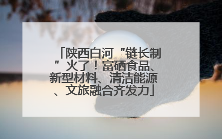 陕西白河“链长制”火了！富硒食品、新型材料、清洁能源、文旅融合齐发力