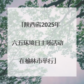 陕西省2025年六五环境日主场活动在榆林市举行