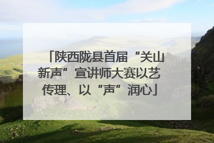 陕西陇县首届“关山新声”宣讲师大赛以艺传理、以“声”润心