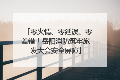 零火情、零延误、零差错！岳阳消防筑牢旅发大会安全屏障