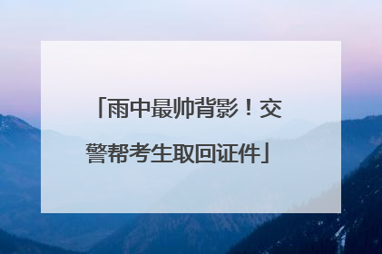 雨中最帅背影！交警帮考生取回证件