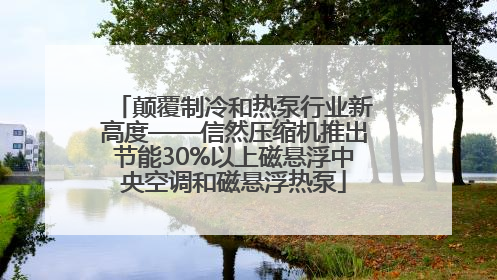 颠覆制冷和热泵行业新高度——信然压缩机推出节能30%以上磁悬浮中央空调和磁悬浮热泵