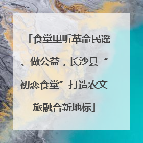食堂里听革命民谣、做公益，长沙县“初恋食堂”打造农文旅融合新地标