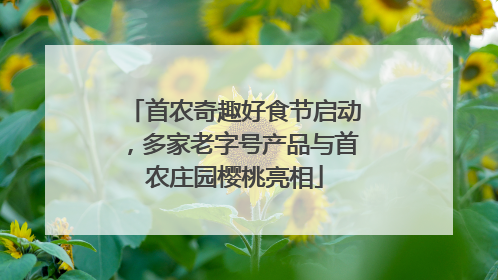 首农奇趣好食节启动，多家老字号产品与首农庄园樱桃亮相
